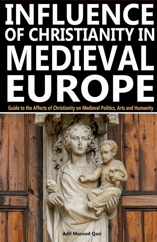 Influence of Christianity in Medieval Europe: Guide to the Affects of Christianity on Medieval Politics, Arts and Humanity (Paperback)