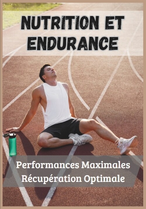 Nutrition et Endurance: Performances Maximales, R?up?ation Optimale: Apprendre ?g?er son alimentation et sa r?up?ation pour les sportifs (Paperback)