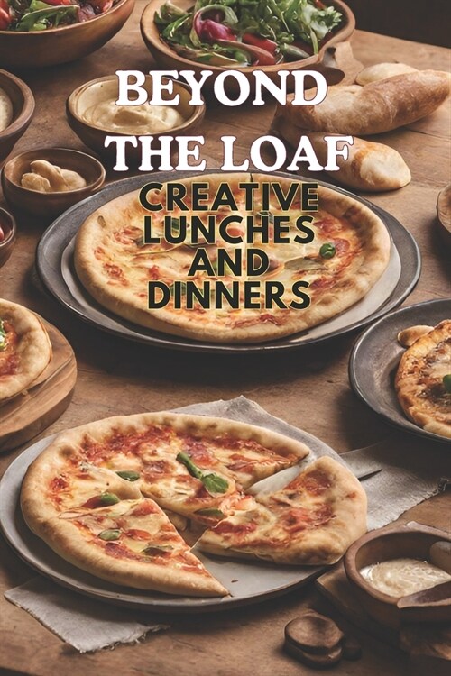 Beyond The Loaf: Creative Lunches and Dinners An Innovative Cookbook Featuring Delicious Sourdough Recipes Beyond Traditional Bread - T (Paperback)