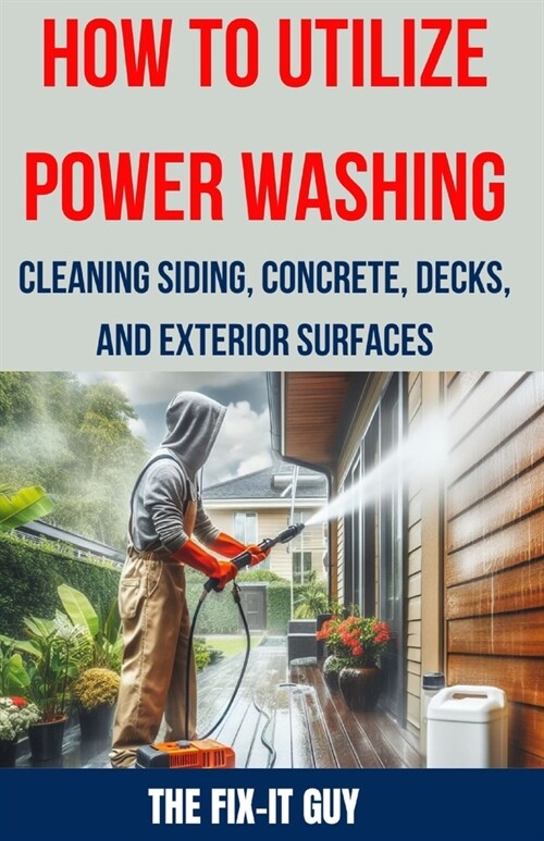 How to Utilize Power Washing - Cleaning Siding, Concrete, Decks, and Exterior Surfaces: The ultimate Guide to Efficient and Effective Power Washing Te (Paperback)
