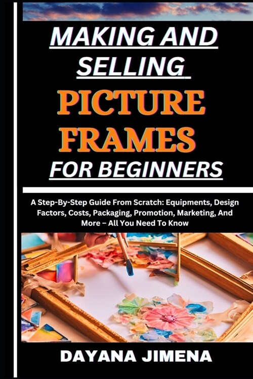 Making and Selling Picture Frames for Beginners: A Step-By-Step Guide From Scratch: Equipments, Design Factors, Costs, Packaging, Promotion, Marketing (Paperback)