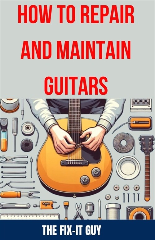 How to Repair and Maintain Guitars: Beginner to Advanced Techniques, Troubleshooting Tips, and Step-by-Step Instructions for Optimal Playability and T (Paperback)