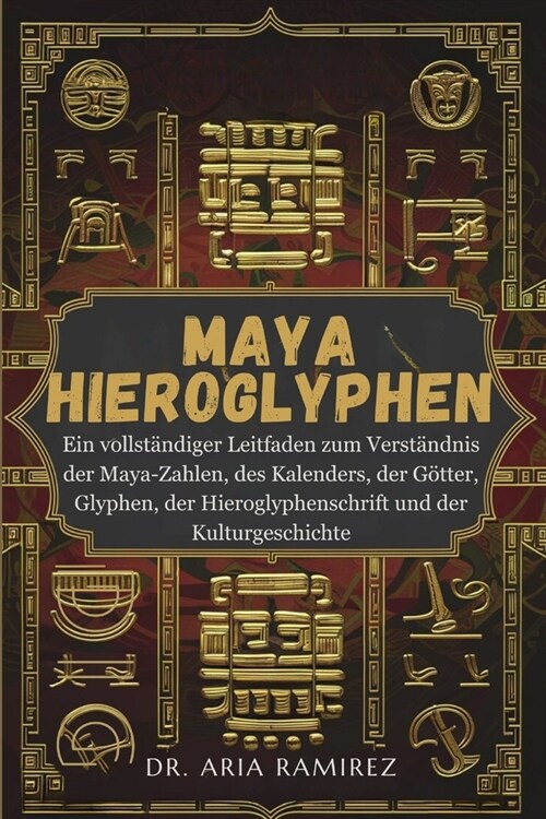 Maya-Hieroglyphen: Ein vollst?diger Leitfaden zum Verst?dnis der Maya-Zahlen, des Kalenders, der G?ter, Glyphen, der Hieroglyphenschri (Paperback)