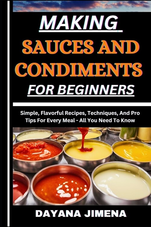 Making Sauces and Condiments for Beginners: Simple, Flavorful Recipes, Techniques, And Pro Tips For Every Meal - All You Need To Know (Paperback)