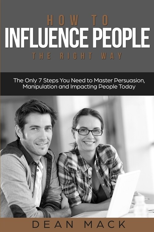 How to Influence People: The Right Way - The Only 7 Steps You Need to Master Persuasion, Manipulation and Impacting People Today (Paperback)