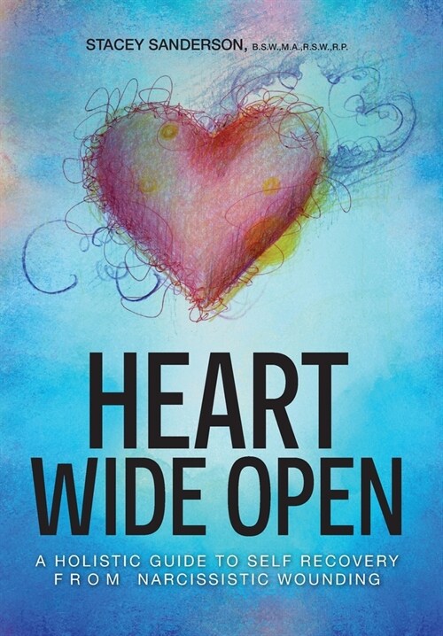 Heart Wide Open: A Holistic Guide to Self Recovery from Narcissistic Wounding (Hardcover)