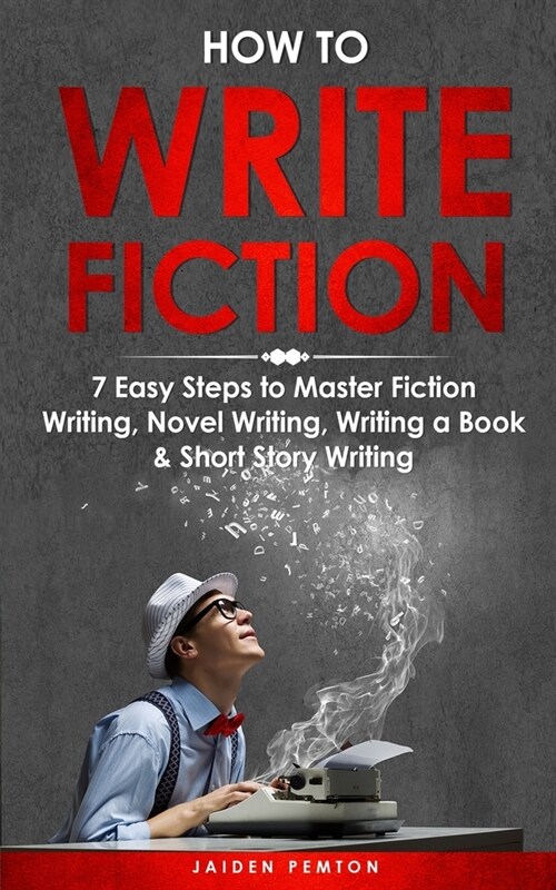 How to Write Fiction: 7 Easy Steps to Master Fiction Writing, Novel Writing, Writing a Book & Short Story Writing (Paperback)
