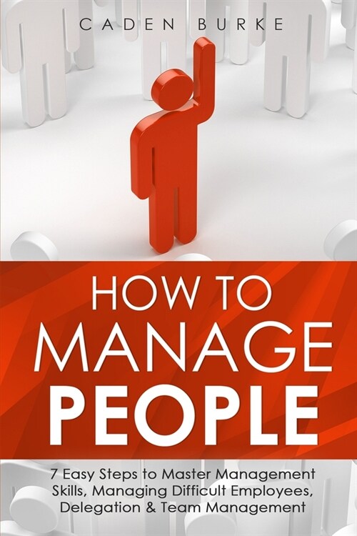 How to Manage People: 7 Easy Steps to Master Management Skills, Managing Difficult Employees, Delegation & Team Management (Paperback)