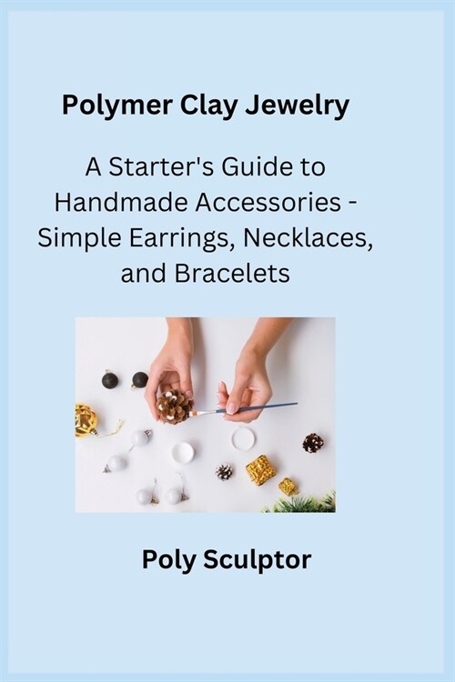 Polymer Clay Jewelry: A Starters Guide to Handmade Accessories - Simple Earrings, Necklaces, and Bracelets (Paperback)