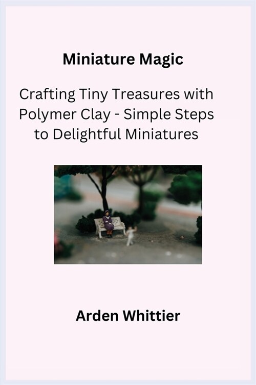 Miniature Magic: Crafting Tiny Treasures with Polymer Clay - Simple Steps to Delightful Miniatures (Paperback)