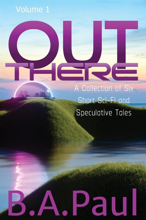 Out There Volume 1: A Collection of Six Short Sci-Fi and Speculative Tales (Paperback)