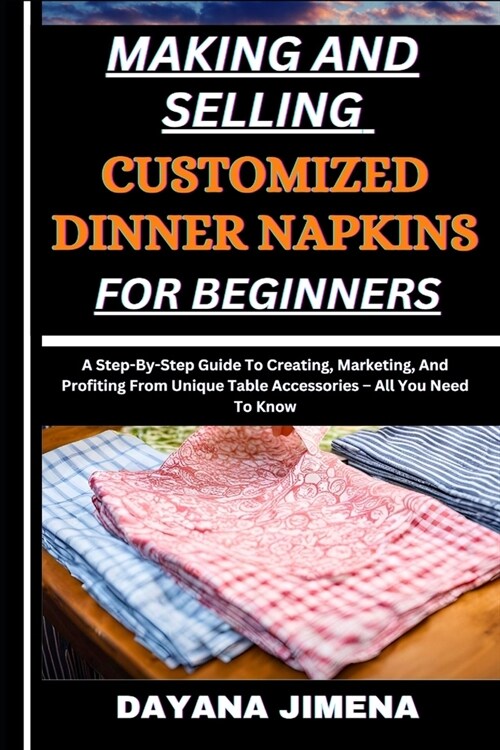 Making and Selling Customized Dinner Napkins for Beginners: A Step-By-Step Guide To Creating, Marketing, And Profiting From Unique Table Accessories - (Paperback)