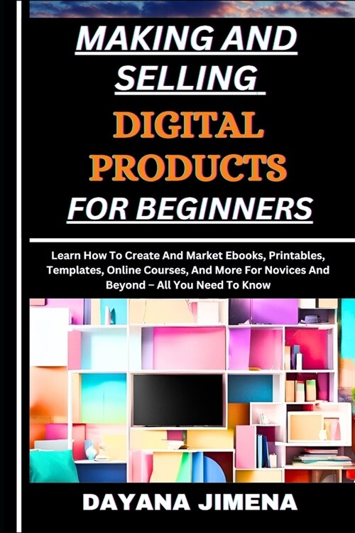 Making and Selling Digital Products for Beginners: Learn How To Create And Market Ebooks, Printables, Templates, Online Courses, And More For Novices (Paperback)