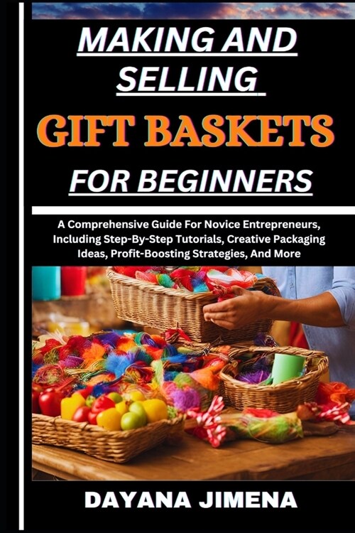Making and Selling Gift Baskets for Beginners: A Comprehensive Guide For Novice Entrepreneurs, Including Step-By-Step Tutorials, Creative Packaging Id (Paperback)