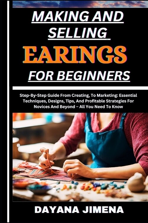 Making and Selling Earings for Beginners: Step-By-Step Guide From Creating, To Marketing: Essential Techniques, Designs, Tips, And Profitable Strategi (Paperback)