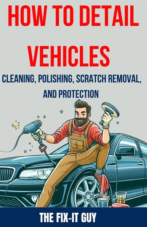 How to Detail Vehicles - Cleaning, Polishing, Scratch Removal, and Protection: Proven Techniques for Interior and Exterior Detailing, Paint Correction (Paperback)