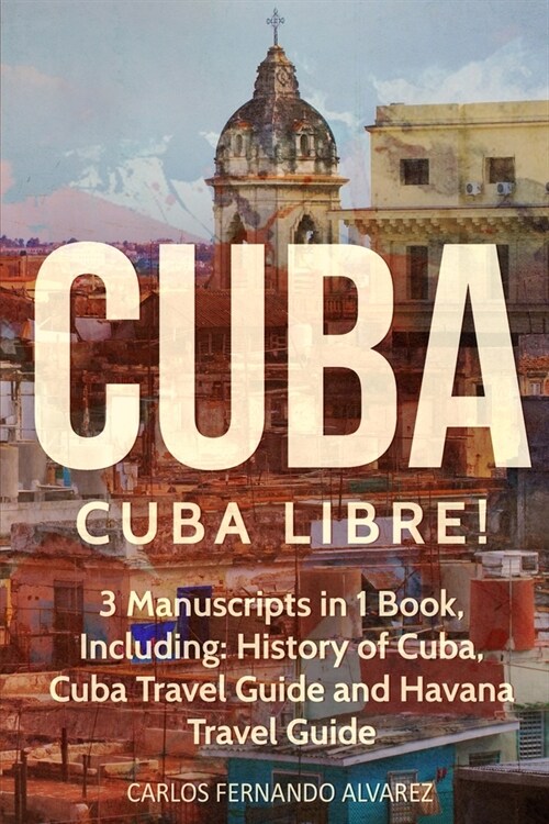 Cuba: Cuba Libre! 3 Manuscripts in 1 Book, Including: History of Cuba, Cuba Travel Guide and Havana Travel Guide (Paperback)