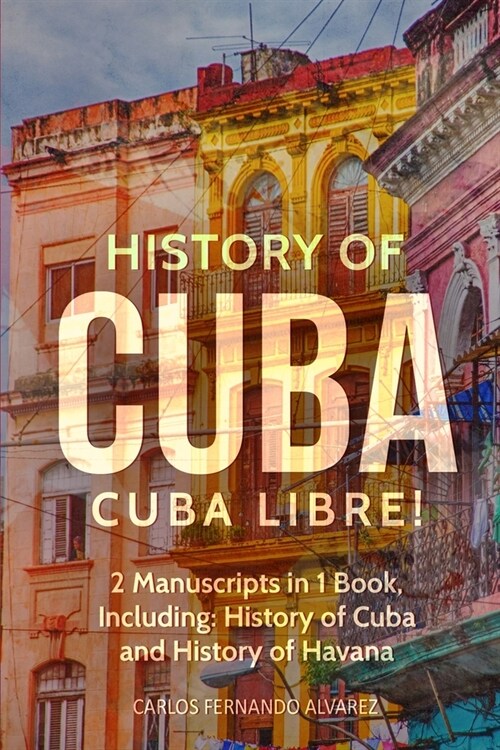 History of Cuba: Cuba Libre! 2 Manuscripts in 1 Book, Including: History of Cuba and History of Havana (Paperback)