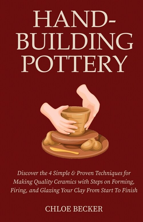 Hand-Building Pottery: Discover the 4 Simple & Proven Techniques for Making Quality Ceramics with Steps on Forming, Firing, and Glazing Your (Paperback)