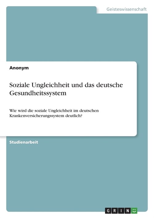 Soziale Ungleichheit und das deutsche Gesundheitssystem: Wie wird die soziale Ungleichheit im deutschen Krankenversicherungssystem deutlich? (Paperback)