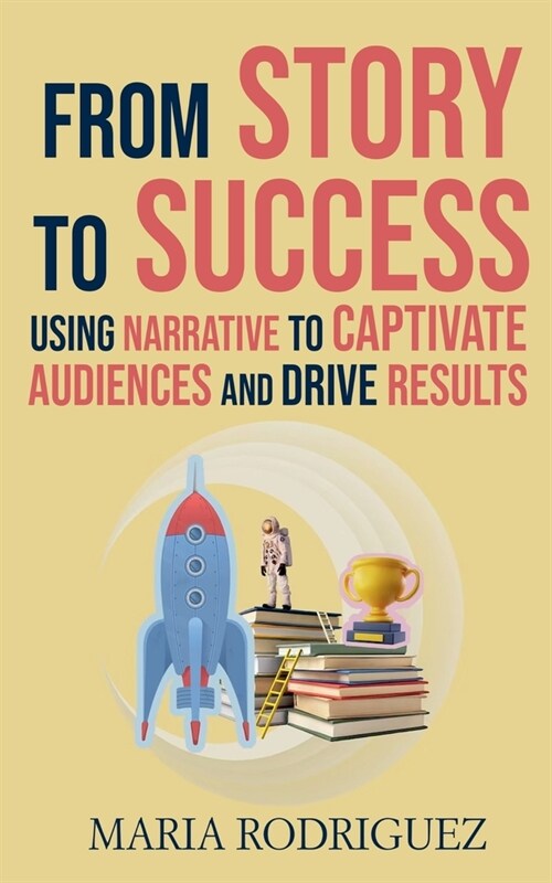 From Story to Success: Using Narrative to Captivate Audiences and Drive Results (Paperback)