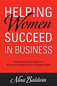 Helping Women Succeed in Business: Everything You Need to Know to Achieve Your Career Goals (Paperback)