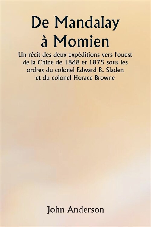 De Mandalay ?Momien Un r?it des deux exp?itions vers louest de la Chine de 1868 et 1875 sous les ordres du colonel Edward B. Sladen et du colonel (Paperback)