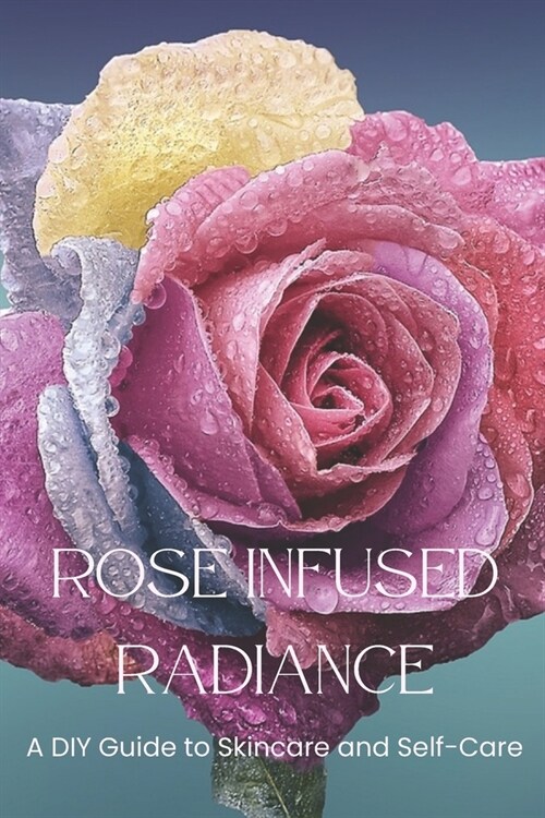 Rose Infused Radiance: A DIY Guide to Skincare and Self-Care (Paperback)