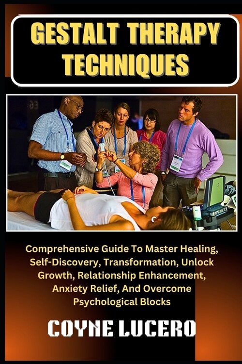 Gestalt Therapy Techniques: Comprehensive Guide To Master Healing, Self-Discovery, Transformation, Unlock Growth, Relationship Enhancement, Anxiet (Paperback)