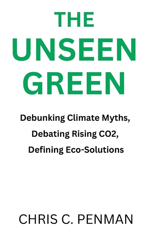 The Unseen Green: Debunking Climate Myths, Debating Rising CO2, Defining Eco-Solutions (Paperback)