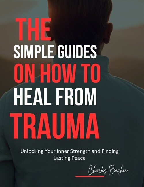 The simple guides on how to heal from trauma: Unlocking Your Inner Strength and Finding Lasting Peace (Paperback)