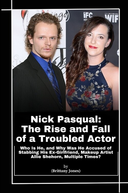 Nick Pasqual: The Rise and Fall of a Troubled Actor: Who Is He, and Why Was He Accused of Stabbing His Ex-Girlfriend, Makeup Artist (Paperback)