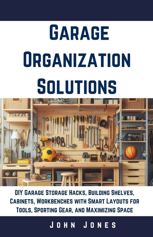 Garage Organization Solutions: DIY Garage Storage Hacks, Building Shelves, Cabinets, Workbenches with Smart Layouts for Tools, Sporting Gear, and Max (Paperback)