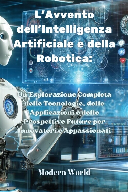 LAvvento dellIntelligenza Artificiale e della Robotica: UnEsplorazione Completa delle Tecnologie, delle Applicazioni e delle Prospettive Future per (Paperback)