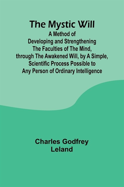 The Mystic Will; A Method of Developing and Strengthening the Faculties of the Mind, through the Awakened Will, by a Simple, Scientific Process Possib (Paperback)