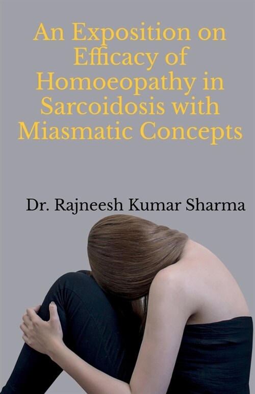 An Exposition on Efficacy of Homoeopathy in Sarcoidosis with Miasmatic Concepts (Paperback)