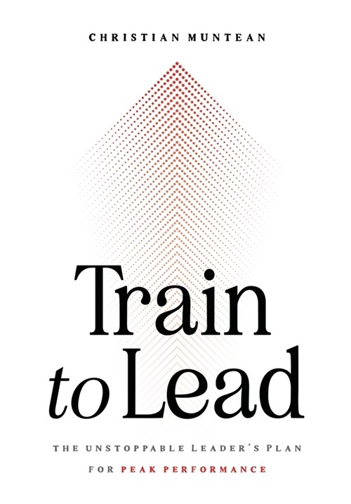 Train to Lead: The Unstoppable Leaders Plan for Peak Performance (Hardcover)