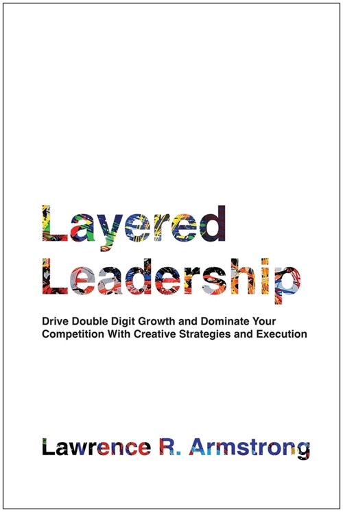 Layered Leadership: Drive Double-Digit Growth and Dominate Your Competition with Creative Strategies and Execution (Hardcover)