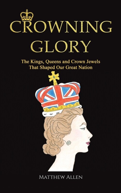 Crowning Glory : The Kings, Queens and Crown Jewels That Shaped Our Great Nation (Hardcover)