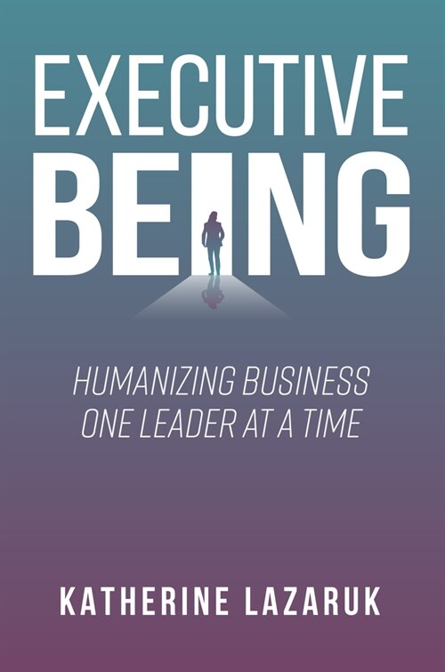 Executive Being: Humanizing Business One Leader at a Time (Paperback)