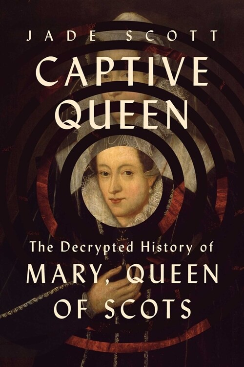 Captive Queen: The Decrypted History of Mary, Queen of Scots (Hardcover)