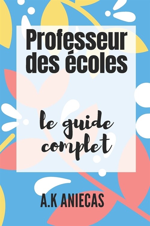 Professeur des ?oles: le guide complet: Le m?ier, les attentes du concours de recrutement, les ??ents essentiels du d?ut de carri?e en (Paperback)