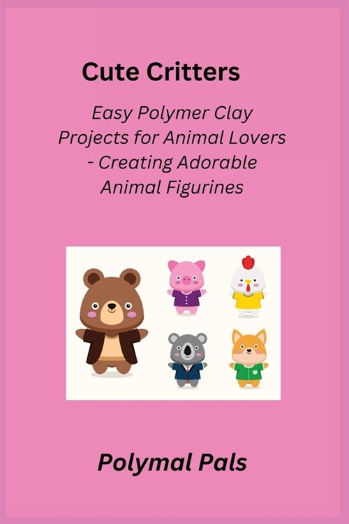 Cute Critters: Easy Polymer Clay Projects for Animal Lovers - Creating Adorable Animal Figurines (Paperback)