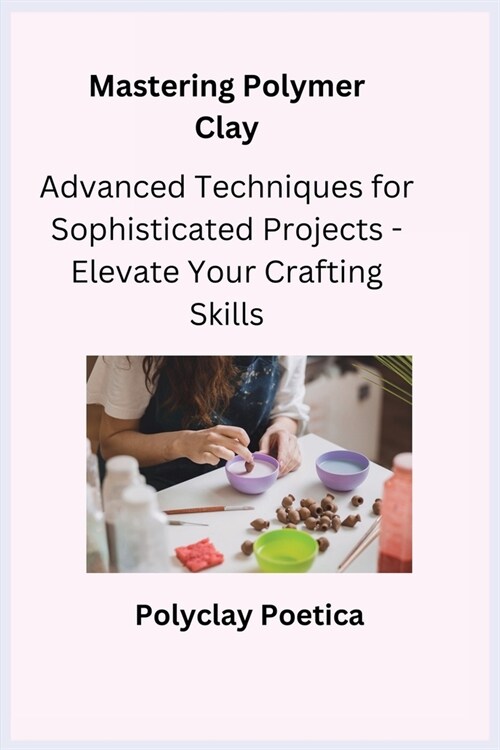Mastering Polymer Clay: Advanced Techniques for Sophisticated Projects - Elevate Your Crafting Skills (Paperback)