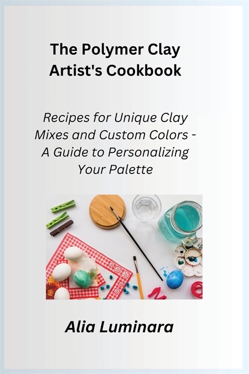 The Polymer Clay Artists Cookbook: Recipes for Unique Clay Mixes and Custom Colors - A Guide to Personalizing Your Palette (Paperback)
