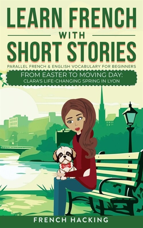 Learn French With Short Stories - Parallel French & English Vocabulary for Beginners. From Easter to Moving Day: Claras Life-Changing Spring in Lyon (Hardcover)