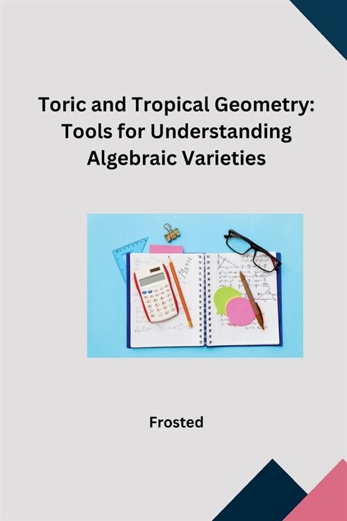 Toric and Tropical Geometry: Tools for Understanding Algebraic Varieties (Paperback)