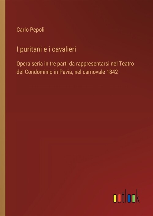 I puritani e i cavalieri: Opera seria in tre parti da rappresentarsi nel Teatro del Condominio in Pavia, nel carnovale 1842 (Paperback)