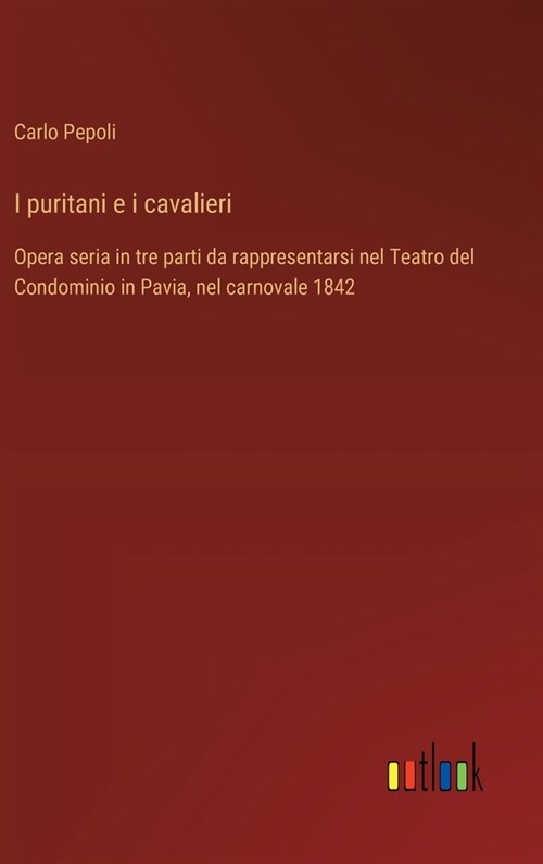 I puritani e i cavalieri: Opera seria in tre parti da rappresentarsi nel Teatro del Condominio in Pavia, nel carnovale 1842 (Hardcover)