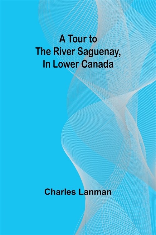 A Tour to the River Saguenay, In Lower Canada (Paperback)